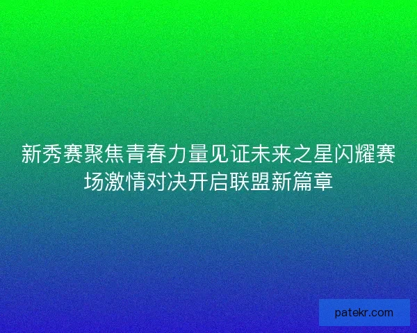 新秀赛聚焦青春力量见证未来之星闪耀赛场激情对决开启联盟新篇章