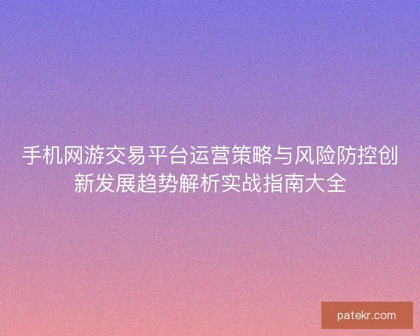 手机网游交易平台运营策略与风险防控创新发展趋势解析实战指南大全