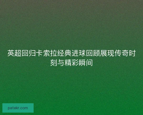英超回归卡索拉经典进球回顾展现传奇时刻与精彩瞬间