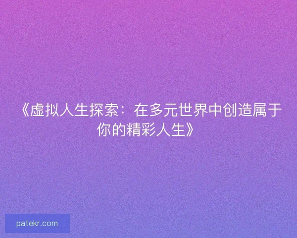 《虚拟人生探索：在多元世界中创造属于你的精彩人生》