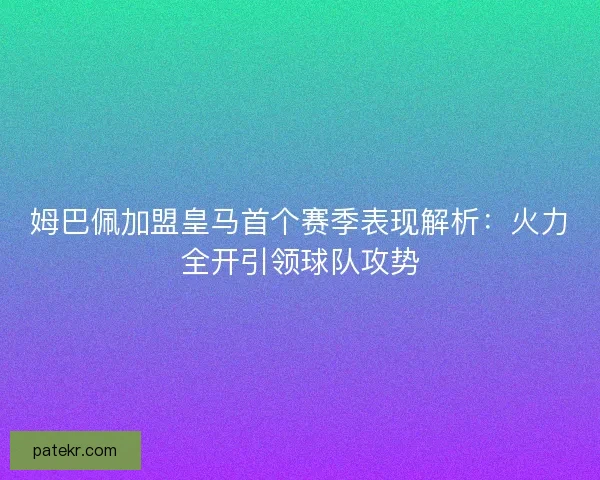 姆巴佩加盟皇马首个赛季表现解析：火力全开引领球队攻势