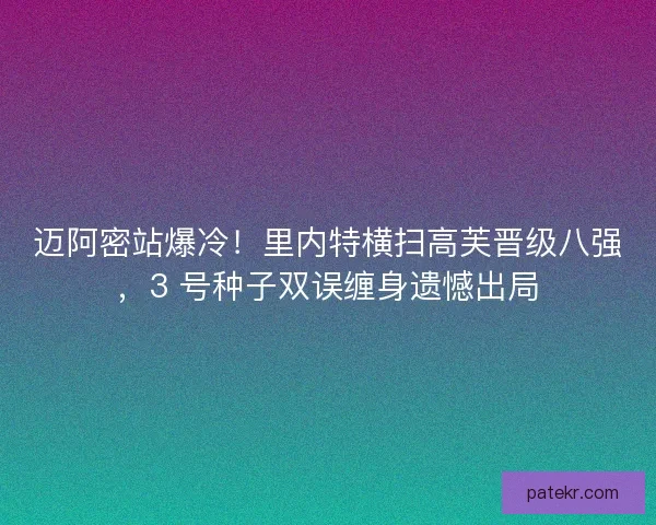 迈阿密站爆冷！里内特横扫高芙晋级八强，3 号种子双误缠身遗憾出局
