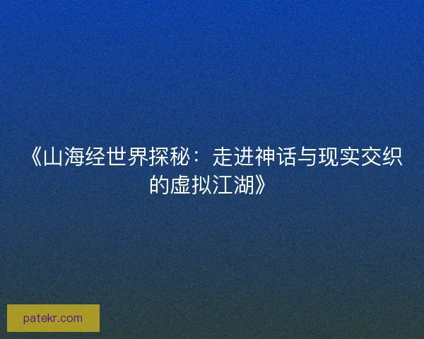 《山海经世界探秘:走进神话与现实交织的虚拟江湖》 《山海经世界探秘:走进神话与现实交织的虚拟江湖》