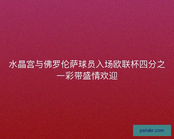 水晶宫与佛罗伦萨球员入场欧联杯四分之一彩带盛情欢迎