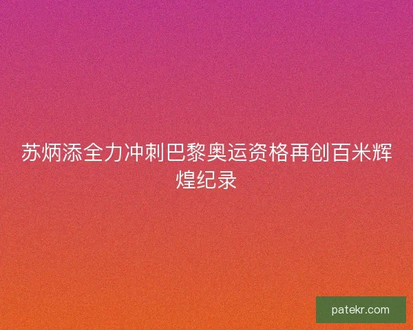 苏炳添全力冲刺巴黎奥运资格再创百米辉煌纪录 苏炳添全力冲刺巴黎奥运资格再创百米辉煌纪录