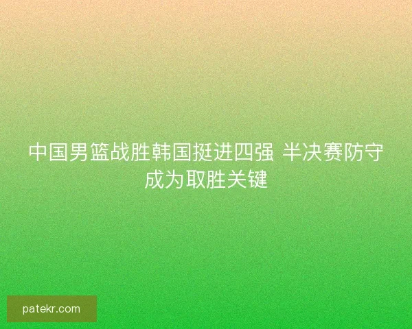 中国男篮战胜韩国挺进四强 半决赛防守成为取胜关键