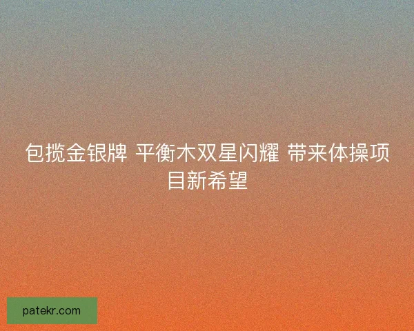 包揽金银牌 平衡木双星闪耀 带来体操项目新希望