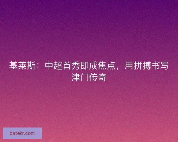 基莱斯：中超首秀即成焦点，用拼搏书写津门传奇