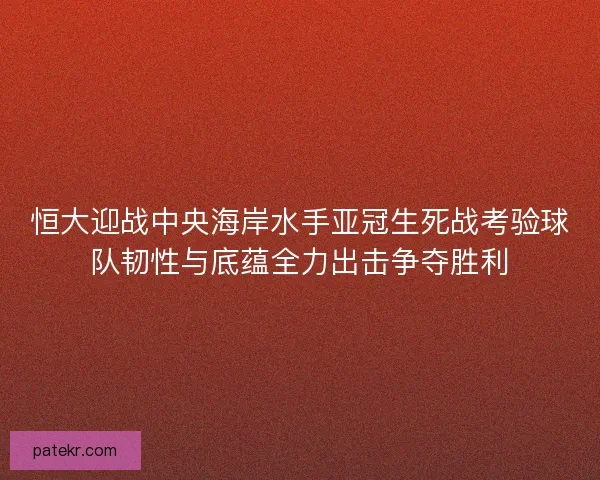 恒大迎战中央海岸水手亚冠生死战考验球队韧性与底蕴全力出击争夺胜利 恒大迎战中央海岸水手亚冠生死战考验球队韧性与底蕴全力出击争夺胜利
