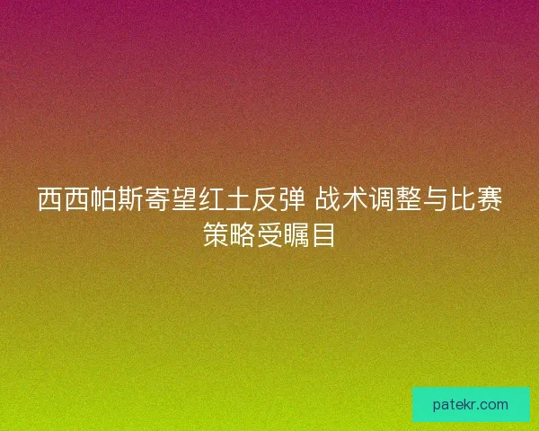 西西帕斯寄望红土反弹 战术调整与比赛策略受瞩目 西西帕斯寄望红土反弹 战术调整与比赛策略受瞩目