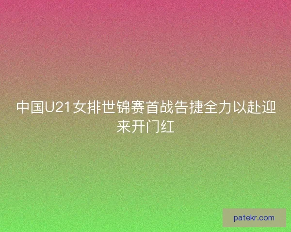 中国U21女排世锦赛首战告捷全力以赴迎来开门红