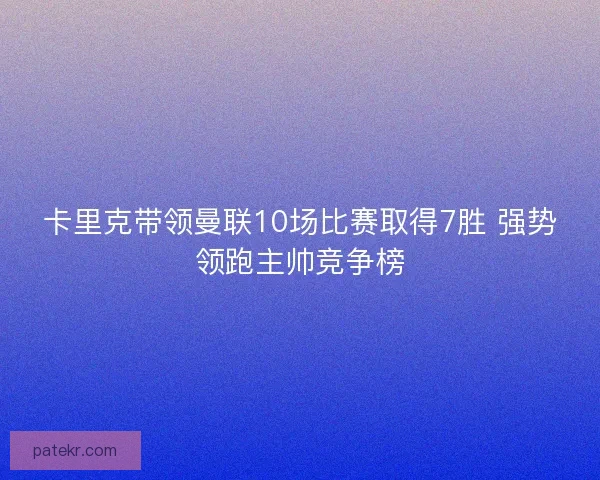 卡里克带领曼联10场比赛取得7胜 强势领跑主帅竞争榜