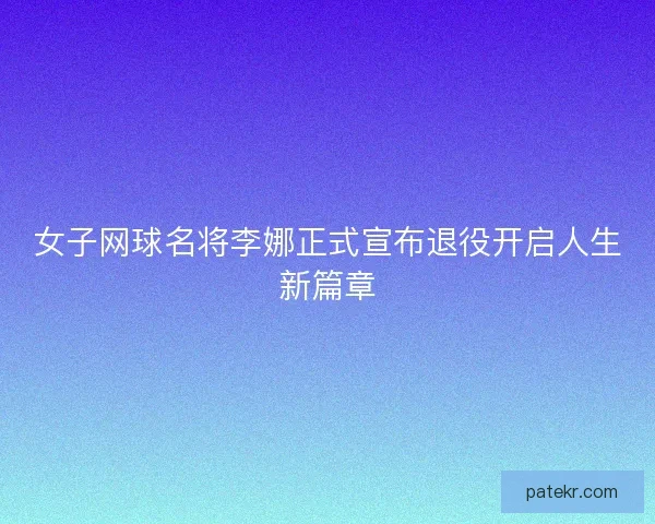 女子网球名将李娜正式宣布退役开启人生新篇章 女子网球名将李娜正式宣布退役开启人生新篇章