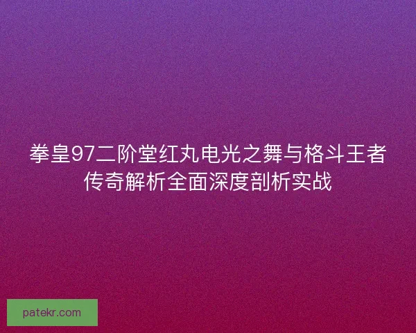 拳皇97二阶堂红丸电光之舞与格斗王者传奇解析全面深度剖析实战 拳皇97二阶堂红丸电光之舞与格斗王者传奇解析全面深度剖析实战