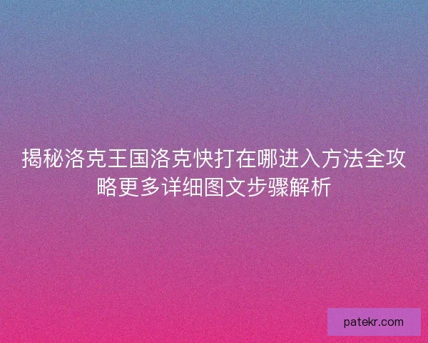 揭秘洛克王国洛克快打在哪进入方法全攻略更多详细图文步骤解析 揭秘洛克王国洛克快打在哪进入方法全攻略更多详细图文步骤解析