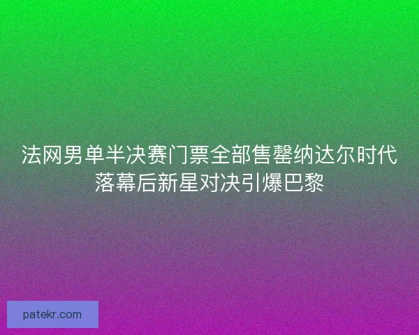 法网男单半决赛门票全部售罄纳达尔时代落幕后新星对决引爆巴黎 法网男单半决赛门票全部售罄纳达尔时代落幕后新星对决引爆巴黎