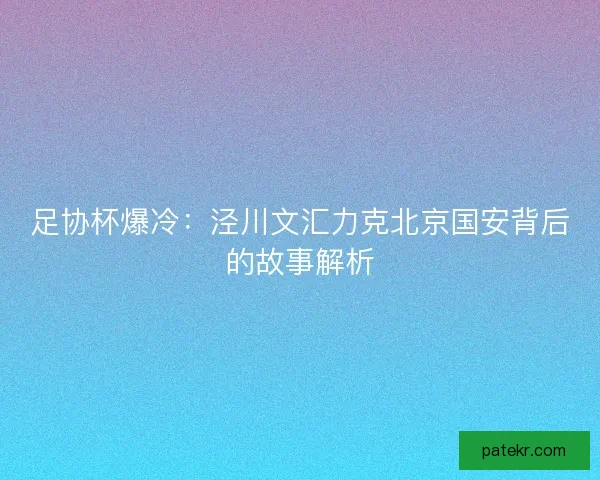 足协杯爆冷：泾川文汇力克北京国安背后的故事解析