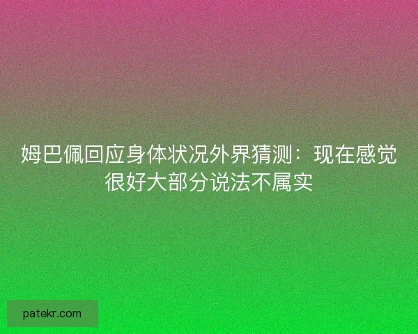 姆巴佩回应身体状况外界猜测:现在感觉很好大部分说法不属实 姆巴佩回应身体状况外界猜测:现在感觉很好大部分说法不属实