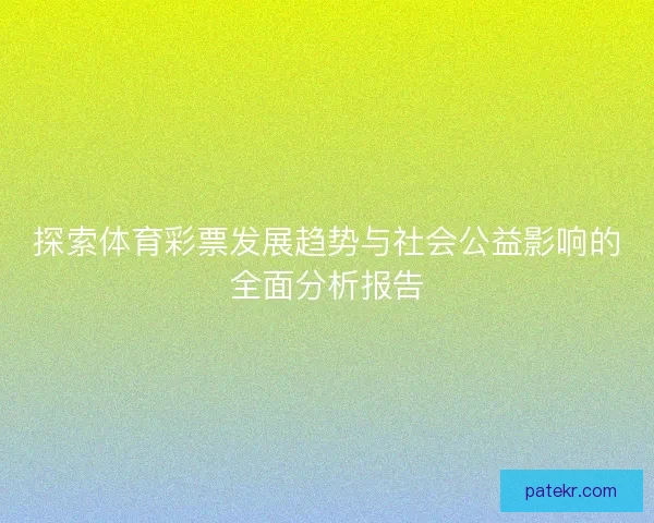 探索体育彩票发展趋势与社会公益影响的全面分析报告 探索体育彩票发展趋势与社会公益影响的全面分析报告