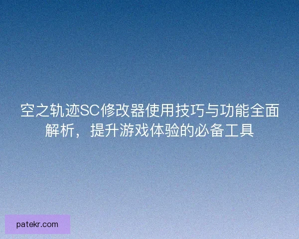 空之轨迹SC修改器使用技巧与功能全面解析，提升游戏体验的必备工具