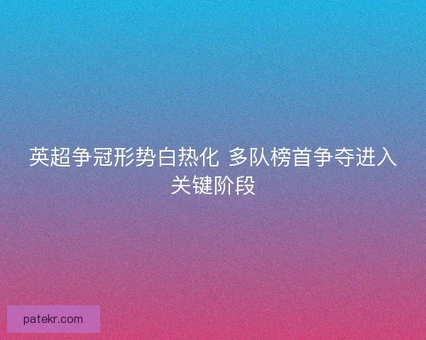 英超争冠形势白热化 多队榜首争夺进入关键阶段